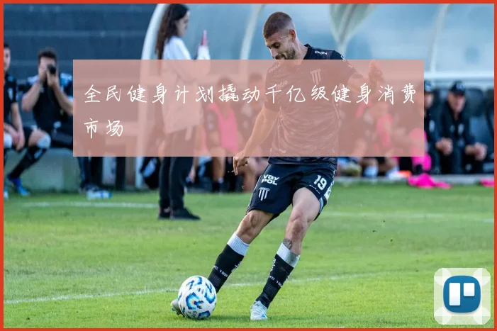全民健身计划撬动千亿级健身消费市场