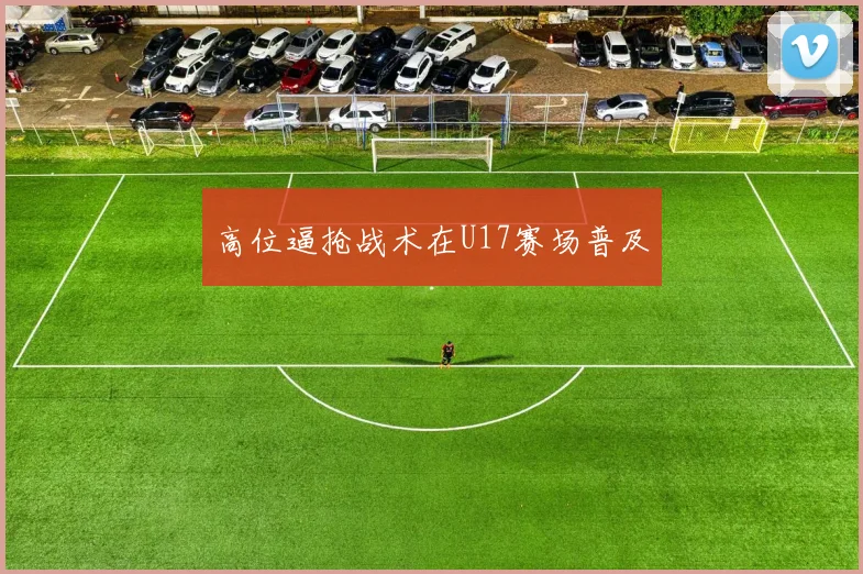 高位逼抢战术在U17赛场普及