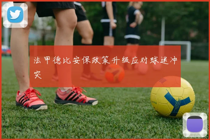 法甲德比安保政策升级应对球迷冲突