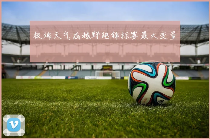 极端天气成越野跑锦标赛最大变量