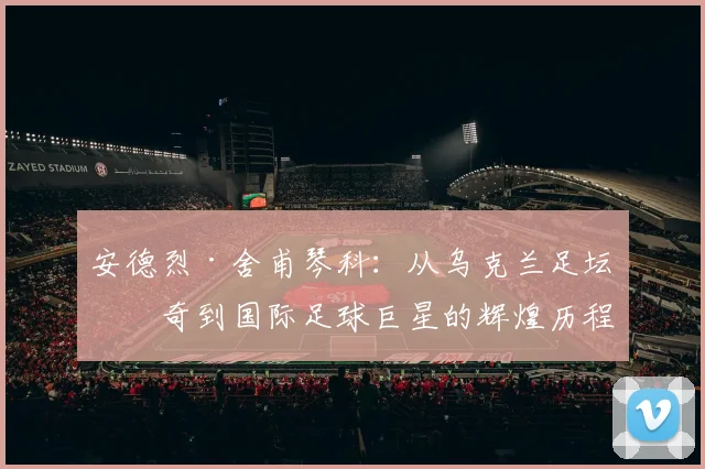 安德烈·舍甫琴科：从乌克兰足坛传奇到国际足球巨星的辉煌历程