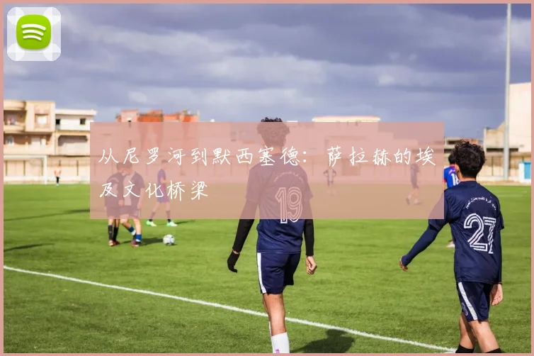 从尼罗河到默西塞德：萨拉赫的埃及文化桥梁