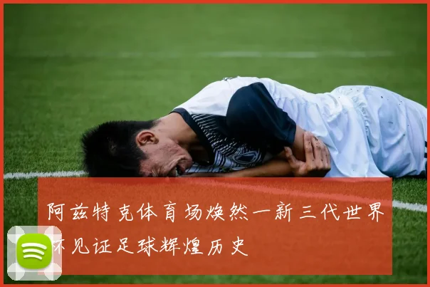 阿兹特克体育场焕然一新三代世界杯见证足球辉煌历史