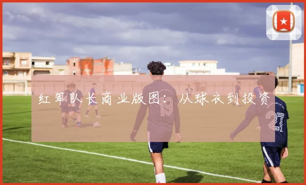 红军队长商业版图：从球衣到投资