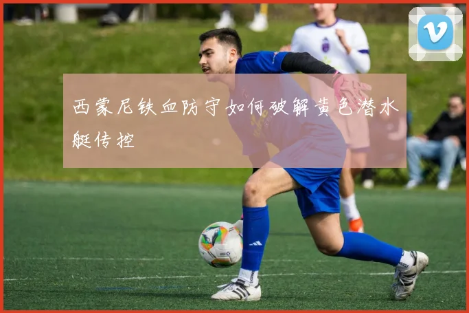 西蒙尼铁血防守如何破解黄色潜水艇传控