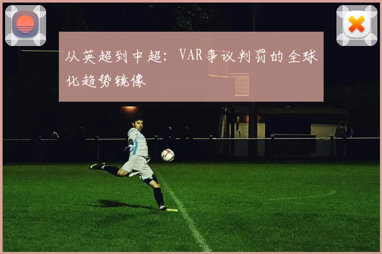 从英超到中超：VAR争议判罚的全球化趋势镜像