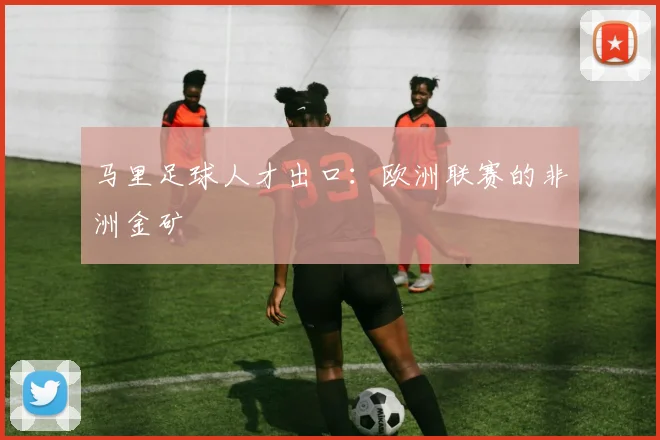 马里足球人才出口：欧洲联赛的非洲金矿