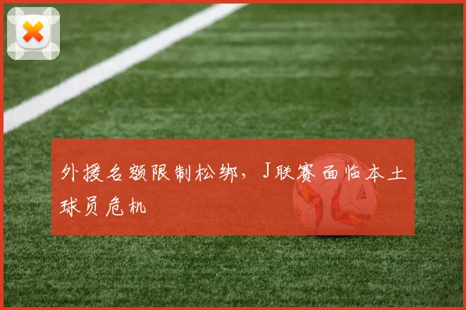外援名额限制松绑，J联赛面临本土球员危机