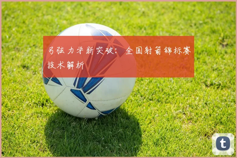 弓弦力学新突破：全国射箭锦标赛技术解析
