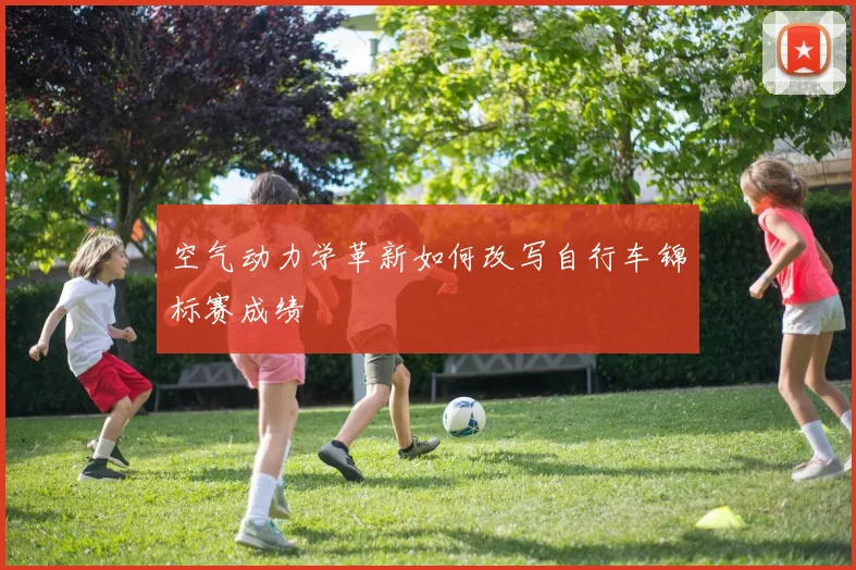 空气动力学革新如何改写自行车锦标赛成绩