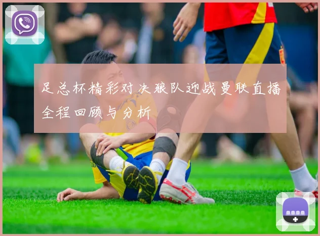 足总杯精彩对决狼队迎战曼联直播全程回顾与分析