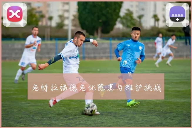老特拉福德老化隐患与维护挑战