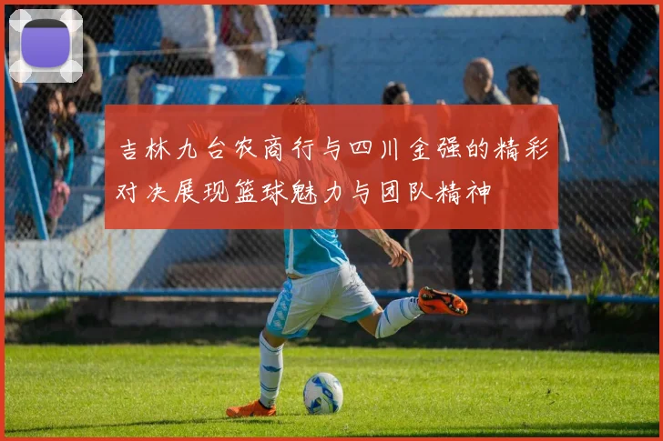吉林九台农商行与四川金强的精彩对决展现篮球魅力与团队精神