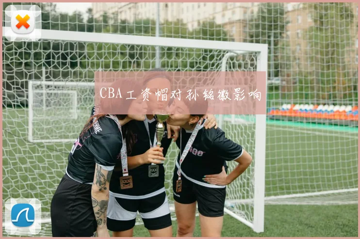 CBA工资帽对孙铭徽影响