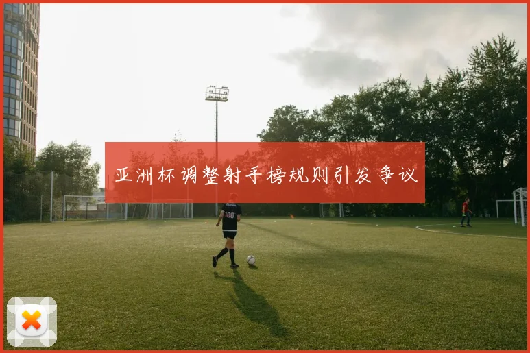 亚洲杯调整射手榜规则引发争议