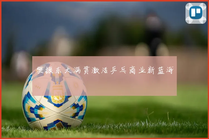 樊振东大满贯激活乒乓商业新蓝海